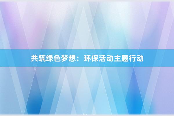 共筑绿色梦想：环保活动主题行动