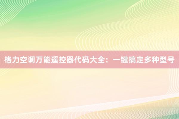 格力空调万能遥控器代码大全：一键搞定多种型号