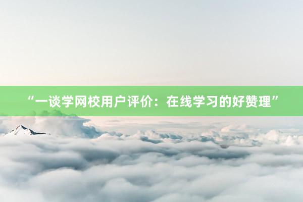 “一谈学网校用户评价：在线学习的好赞理”